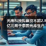 光库科技拟募资不超2.8亿元用于泰国光库生产基地项目（图2）