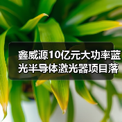 鑫威源10亿元大功率蓝光半导体激光器项目落户武汉（图3）