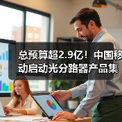 总预算超2.9亿！中国移动启动光分路器产品集采（图1）