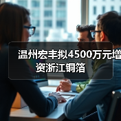 温州宏丰拟4500万元增资浙江铜箔（图2）