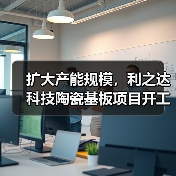 扩大产能规模,利之达科技陶瓷基板项目开工(图4) 扩大产能规模,利之达科技陶瓷基板项目开工(图4)