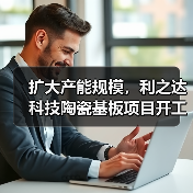 扩大产能规模,利之达科技陶瓷基板项目开工(图3) 扩大产能规模,利之达科技陶瓷基板项目开工(图3)