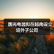 国光电器拟在越南设立境外子公司(图1) 国光电器拟在越南设立境外子公司(图1)