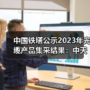 中国铁塔公示2023年光缆产品集采结果:中天科技位居第一(图3) 中国铁塔公示2023年光缆产品集采结果:中天科技位居第一(图3)