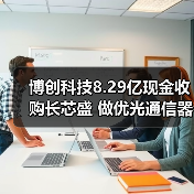 博创科技8.29亿现金收购长芯盛 做优光通信器件布局(图1) 博创科技8.29亿现金收购长芯盛 做优光通信器件布局(图1)
