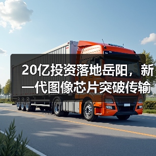 20亿投资落地岳阳,新一代图像芯片突破传输难题(图2) 20亿投资落地岳阳,新一代图像芯片突破传输难题(图2)