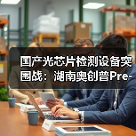 国产光芯片检测设备突围战:湖南奥创普Pre-A轮千万元融资背后的技术破局(图3) 国产光芯片检测设备突围战:湖南奥创普Pre-A轮千万元融资背后的技术破局(图3)