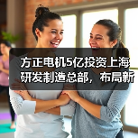 方正电机5亿投资上海研发制造总部,布局新能源电驱技术高地(图3) 方正电机5亿投资上海研发制造总部,布局新能源电驱技术高地(图3)