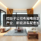 控股子公司布局电容器产业,新能源车配套加速推进?(图1) 控股子公司布局电容器产业,新能源车配套加速推进?(图1)