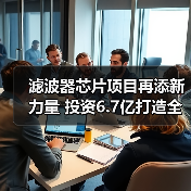 滤波器芯片项目再添新力量 投资6.7亿打造全流程自主高端制造(图3) 滤波器芯片项目再添新力量 投资6.7亿打造全流程自主高端制造(图3)