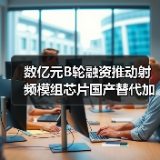 数亿元B轮融资推动射频模组芯片国产替代加速（图4）