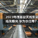 2023电信基站天线集采结果曝光 华为京信等7家中标（图2）