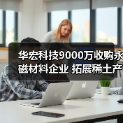 华宏科技9000万收购永磁材料企业 拓展稀土产业链(图3) 华宏科技9000万收购永磁材料企业 拓展稀土产业链(图3)