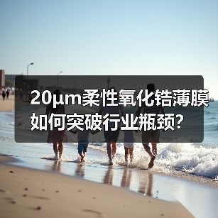 20μm柔性氧化锆薄膜如何突破行业瓶颈?(图2) 20μm柔性氧化锆薄膜如何突破行业瓶颈?(图2)