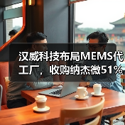 汉威科技布局MEMS代工厂，收购纳杰微51%股份（图4）