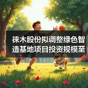 徕木股份拟调整绿色智造基地项目投资规模至5亿元（图1）