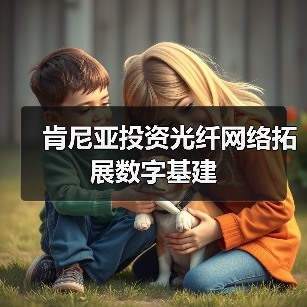肯尼亚投资光纤网络拓展数字基建(图3) 肯尼亚投资光纤网络拓展数字基建(图3)