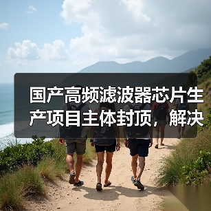 国产高频滤波器芯片生产项目主体封顶,解决5G技术卡脖子问题(图3) 国产高频滤波器芯片生产项目主体封顶,解决5G技术卡脖子问题(图3)