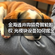 金海通并购猎奇智能股权 光模块设备如何掘金?(图1) 金海通并购猎奇智能股权 光模块设备如何掘金?(图1)