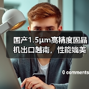 国产1.5μm高精度固晶机出口越南，性能媲美进口设备？（图4）