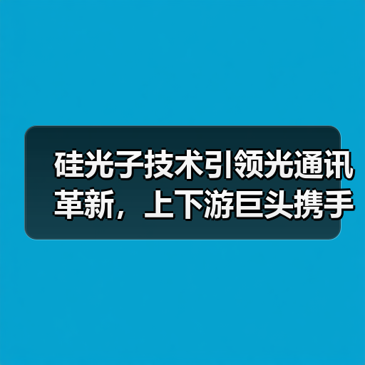 硅光子技术引领光通讯革新,上下游巨头携手布局先进封装(图2) 硅光子技术引领光通讯革新,上下游巨头携手布局先进封装(图2)