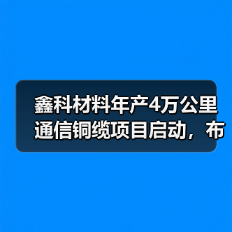 鑫科材料年产4万公里通信铜缆项目启动，布局未来市场（图2）