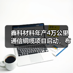 鑫科材料年产4万公里通信铜缆项目启动，布局未来市场（图4）