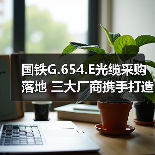 国铁G.654.E光缆采购落地 三大厂商携手打造超低损耗传输标杆（图1）