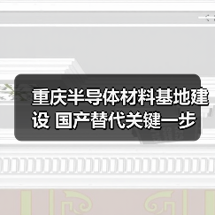 重庆半导体材料基地建设 国产替代关键一步（图3）