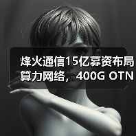 烽火通信15亿募资布局算力网络，400G OTN技术迎新机遇（图3）