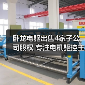 卧龙电驱出售4家子公司股权 专注电机驱控主业（图3）