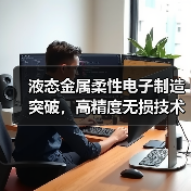 液态金属柔性电子制造突破，高精度无损技术开启智能新场景（图1）