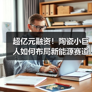 超亿元融资！陶瓷小巨人如何布局新能源赛道？（图1）