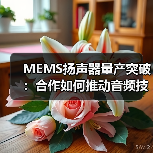 MEMS扬声器量产突破:合作如何推动音频技术革新?(图1) MEMS扬声器量产突破:合作如何推动音频技术革新?(图1)