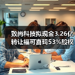 致尚科技拟现金3.26亿转让福可喜玛53%股权，交易完成将剥离子公司（图1）