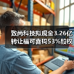 致尚科技拟现金3.26亿转让福可喜玛53%股权，交易完成将剥离子公司（图4）
