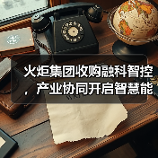 火炬集团收购融科智控,产业协同开启智慧能源新蓝海(图4) 火炬集团收购融科智控,产业协同开启智慧能源新蓝海(图4)