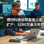 博创科技印尼基地三期扩产：3280万美元布局全球市场（图3）