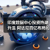 印度数据中心投资热潮升温 阿达尼百亿布局如何突围（图1）