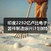 印度2292亿卢比电子元器件制造振兴计划掀起抢申请热潮（图2）