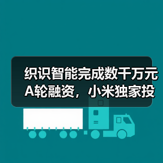 织识智能完成数千万元A轮融资,小米独家投资(图4) 织识智能完成数千万元A轮融资,小米独家投资(图4)