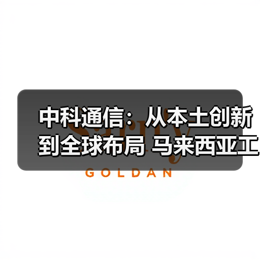 中科通信:从本土创新到全球布局 马来西亚工厂正式运营(图2) 中科通信:从本土创新到全球布局 马来西亚工厂正式运营(图2)