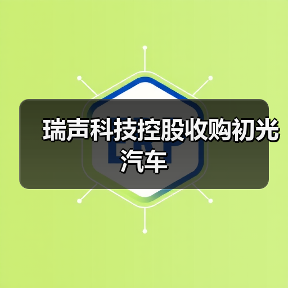 瑞声科技控股收购初光汽车(图4) 瑞声科技控股收购初光汽车(图4)