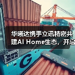 华曦达携手立讯精密共建AI Home生态,开启智能家居新纪元(图1) 华曦达携手立讯精密共建AI Home生态,开启智能家居新纪元(图1)