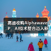 高通收购Alphawave IP，AI技术整合迈入新阶段（图1）