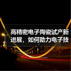 高精密电子陶瓷试产新进展，如何助力电子技术升级？（图3）