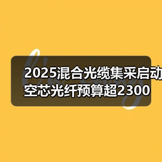 2025混合光缆集采启动 空芯光纤预算超2300万 投标需知(图1) 2025混合光缆集采启动 空芯光纤预算超2300万 投标需知(图1)
