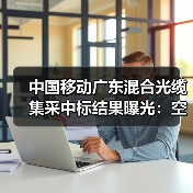 中国移动广东混合光缆集采中标结果曝光:空芯光纤为何成首选?(图3) 中国移动广东混合光缆集采中标结果曝光:空芯光纤为何成首选?(图3)
