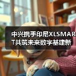 中兴携手印尼XLSMART共筑未来数字基建新蓝图（图2）