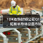 TDK收购射频公司QEI,拓展半导体设备市场新布局(图2) TDK收购射频公司QEI,拓展半导体设备市场新布局(图2)